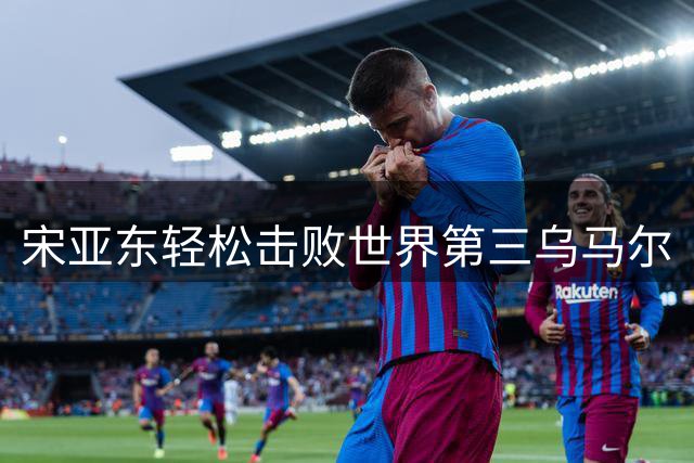 宋亚东轻松击败世界第三乌马尔