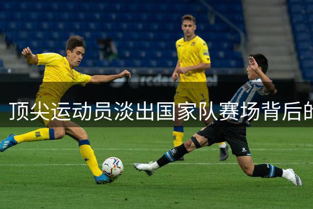 顶尖运动员淡出国家队赛场背后的深层困境
